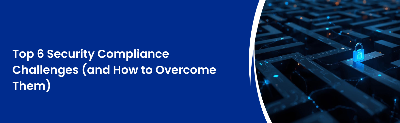 Top 6 Security Compliance Challenges (and How to Overcome Them)